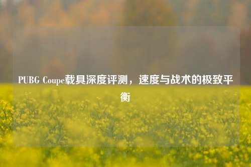 PUBG Coupe载具深度评测，速度与战术的极致平衡