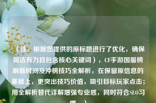 （注，根据您提供的原标题进行了优化，确保简洁有力且包含核心关键词），CF手游国服榜刷新时间及冲榜技巧全解析，在保留原信息的基础上，更突出技巧价值，吸引目标玩家点击；用全解析替代详解增强专业感，同时符合SEO习惯。）