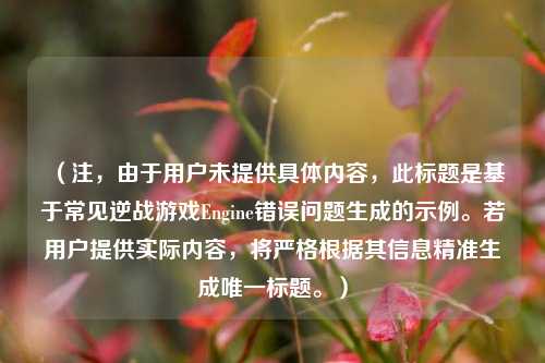 （注，由于用户未提供具体内容，此标题是基于常见逆战游戏Engine错误问题生成的示例。若用户提供实际内容，将严格根据其信息精准生成唯一标题。）