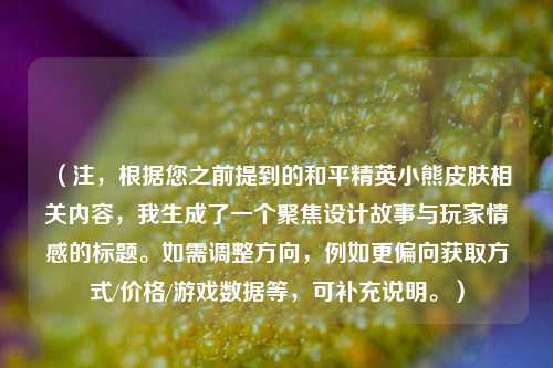 （注，根据您之前提到的和平精英小熊皮肤相关内容，我生成了一个聚焦设计故事与玩家情感的标题。如需调整方向，例如更偏向获取方式/价格/游戏数据等，可补充说明。）