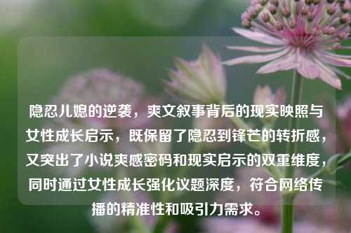 隐忍儿媳的逆袭，爽文叙事背后的现实映照与女性成长启示，既保留了隐忍到锋芒的转折感，又突出了小说爽感密码和现实启示的双重维度，同时通过女性成长强化议题深度，符合网络传播的精准性和吸引力需求。