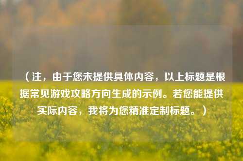（注，由于您未提供具体内容，以上标题是根据常见游戏攻略方向生成的示例。若您能提供实际内容，我将为您精准定制标题。）