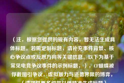 （注，根据您提供的现有内容，暂无法生成具体标题。若需定制标题，请补充事件背景、核心争议点或反思方向等关键信息。以下为基于常见电竞争议事件的示例标题，），CF蝴蝶被俘截图引争议，虚拟暴力与道德界限的博弈，（请提供更多细节以便精准生成标题）