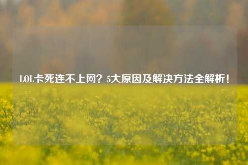 LOL卡死连不上网？5大原因及解决方法全解析！