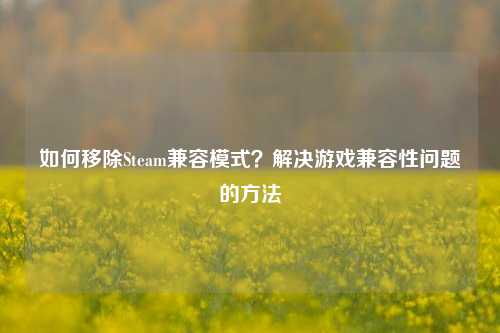 如何移除Steam兼容模式？解决游戏兼容性问题的方法