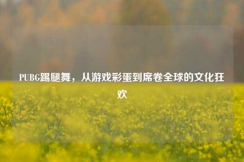 PUBG踢腿舞，从游戏彩蛋到席卷全球的文化狂欢