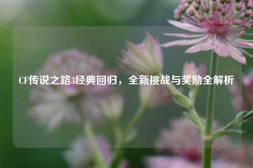 CF传说之路3经典回归，全新挑战与奖励全解析