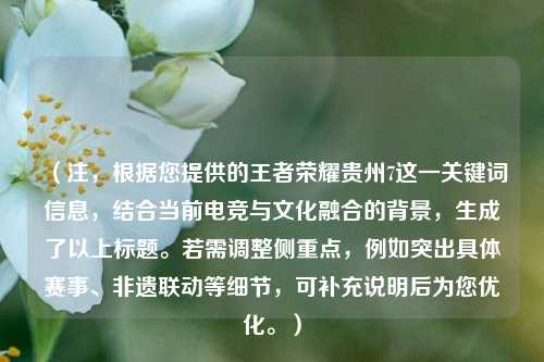 （注，根据您提供的王者荣耀贵州7这一关键词信息，结合当前电竞与文化融合的背景，生成了以上标题。若需调整侧重点，例如突出具体赛事、非遗联动等细节，可补充说明后为您优化。）