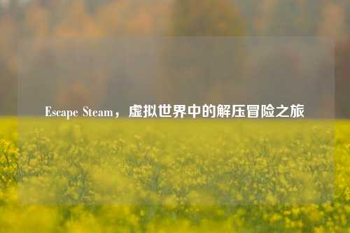 Escape Steam，虚拟世界中的解压冒险之旅