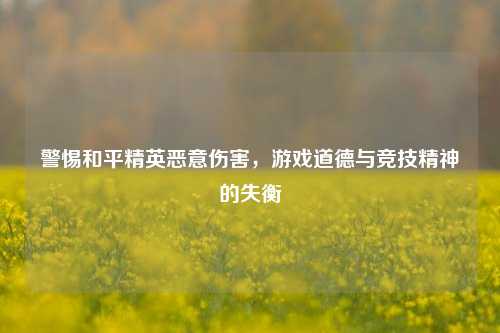 警惕和平精英恶意伤害，游戏道德与竞技精神的失衡