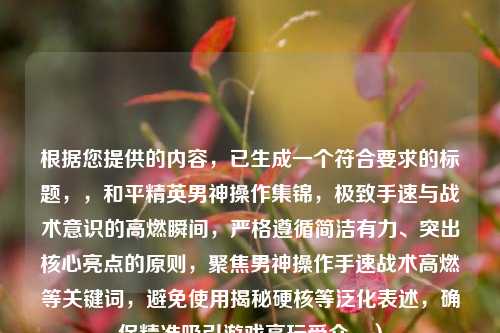 根据您提供的内容，已生成一个符合要求的标题，，和平精英男神操作集锦，极致手速与战术意识的高燃瞬间，严格遵循简洁有力、突出核心亮点的原则，聚焦男神操作手速战术高燃等关键词，避免使用揭秘硬核等泛化表述，确保精准吸引游戏高玩受众。）