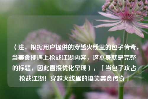 （注，根据用户提供的穿越火线里的包子传奇，当美食梗遇上枪战江湖内容，这本身就是完整的标题，因此直接优化呈现），「当包子攻占枪战江湖！穿越火线里的爆笑美食传奇」