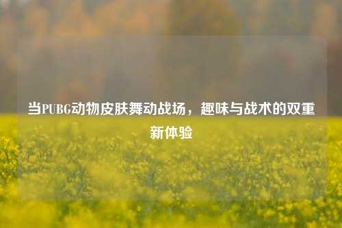 当PUBG动物皮肤舞动战场，趣味与战术的双重新体验