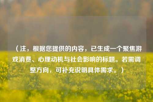 （注，根据您提供的内容，已生成一个聚焦游戏消费、心理动机与社会影响的标题。若需调整方向，可补充说明具体需求。）