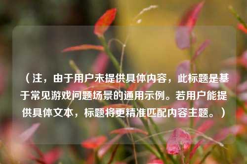 （注，由于用户未提供具体内容，此标题是基于常见游戏问题场景的通用示例。若用户能提供具体文本，标题将更精准匹配内容主题。）