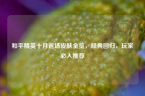 和平精英十月返场皮肤全览，经典回归，玩家必入推荐