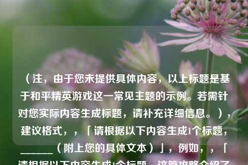 （注，由于您未提供具体内容，以上标题是基于和平精英游戏这一常见主题的示例。若需针对您实际内容生成标题，请补充详细信息。），建议格式，，「请根据以下内容生成1个标题，______（附上您的具体文本）」，例如，，「请根据以下内容生成1个标题，这篇攻略介绍了和平精英新地图的跳伞点位和武器刷新率」，→ 输出，「和平精英新地图跳伞攻略，高资源点位与战术分析」