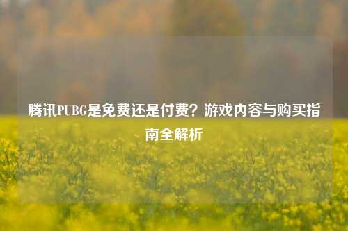 腾讯PUBG是免费还是付费？游戏内容与购买指南全解析
