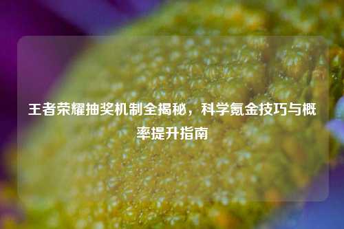 王者荣耀抽奖机制全揭秘，科学氪金技巧与概率提升指南