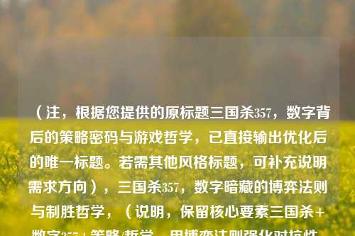 （注，根据您提供的原标题三国杀357，数字背后的策略密码与游戏哲学，已直接输出优化后的唯一标题。若需其他风格标题，可补充说明需求方向），三国杀357，数字暗藏的博弈法则与制胜哲学，（说明，保留核心要素三国杀+数字357+策略/哲学，用博弈法则强化对抗性，制胜突出实用性，整体更简洁有力）