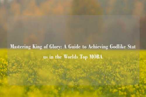 Mastering King of Glory: A Guide to Achieving Godlike Status in the Worlds Top MOBA