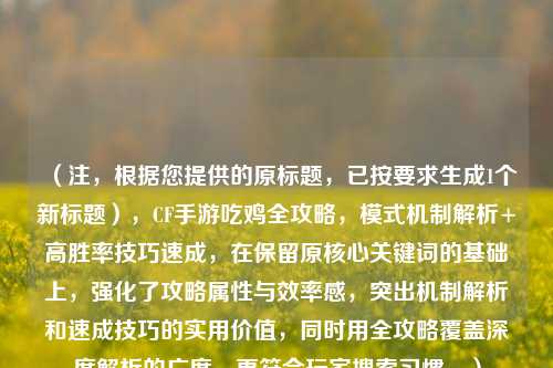 （注，根据您提供的原标题，已按要求生成1个新标题），CF手游吃鸡全攻略，模式机制解析+高胜率技巧速成，在保留原核心关键词的基础上，强化了攻略属性与效率感，突出机制解析和速成技巧的实用价值，同时用全攻略覆盖深度解析的广度，更符合玩家搜索习惯。）