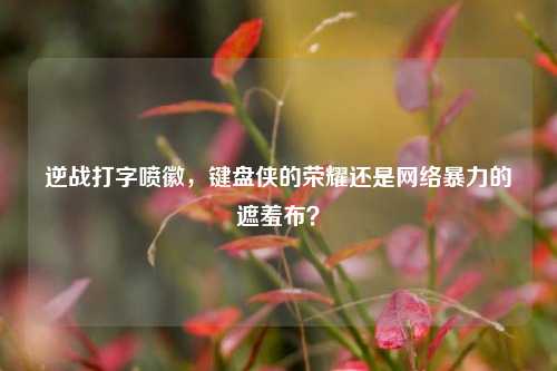 逆战打字喷徽，键盘侠的荣耀还是网络暴力的遮羞布？