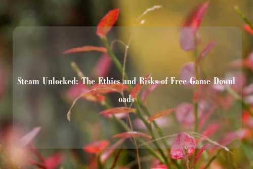 Steam Unlocked: The Ethics and Risks of Free Game Downloads