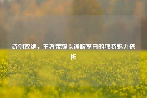 诗剑双绝，王者荣耀卡通版李白的独特魅力探析
