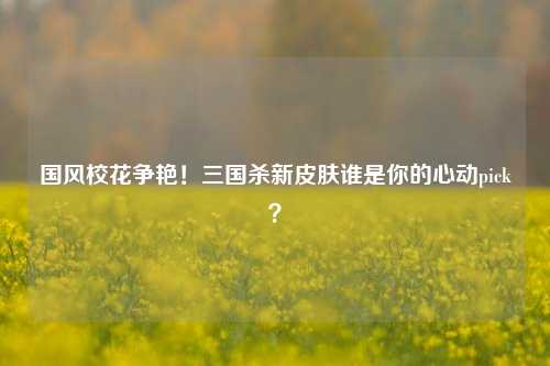 国风校花争艳！三国杀新皮肤谁是你的心动pick？