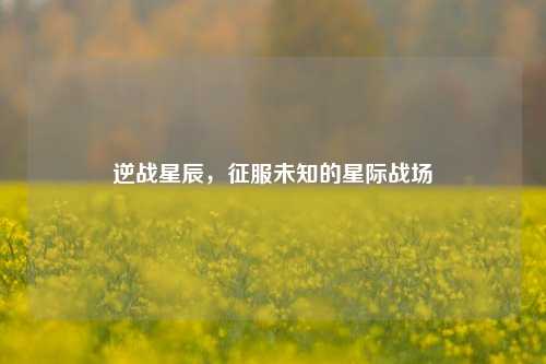 逆战星辰，征服未知的星际战场