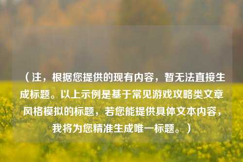 （注，根据您提供的现有内容，暂无法直接生成标题。以上示例是基于常见游戏攻略类文章风格模拟的标题，若您能提供具体文本内容，我将为您精准生成唯一标题。）