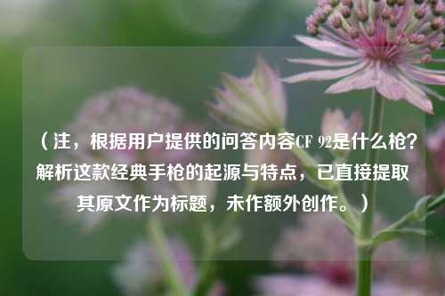 （注，根据用户提供的问答内容CF 92是什么枪？解析这款经典手枪的起源与特点，已直接提取其原文作为标题，未作额外创作。）