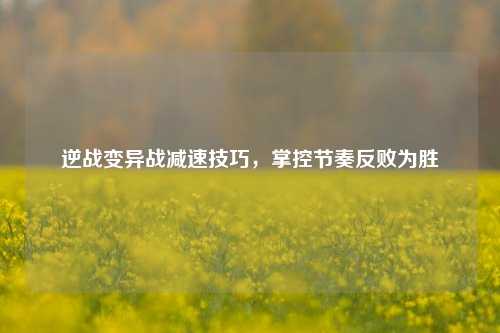 逆战变异战减速技巧，掌控节奏反败为胜