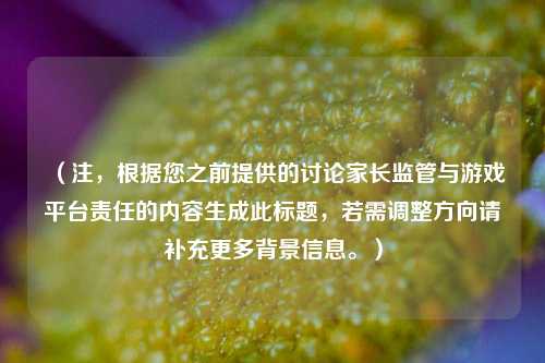 （注，根据您之前提供的讨论家长监管与游戏平台责任的内容生成此标题，若需调整方向请补充更多背景信息。）