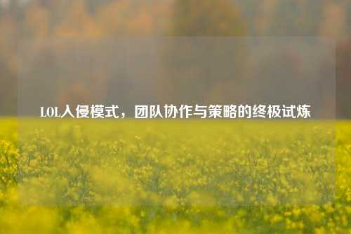 LOL入侵模式，团队协作与策略的终极试炼