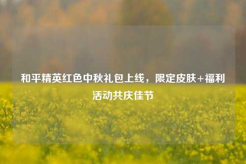 和平精英红色中秋礼包上线，限定皮肤+福利活动共庆佳节