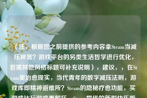 （注，根据您之前提供的参考内容拿Steam当减压神器？游戏平台的另类生活哲学进行优化，若需其他风格标题可补充说明），建议，，在Steam里治愈现实，当代青年的数字减压法则，游戏库即精神避难所？Steam的隐秘疗愈功能，买游戏比玩游戏更解压，Steam世代的新型快乐哲学，均围绕游戏平台+减压+生活态度核心逻辑展开，可根据具体内容倾向选择或调整）