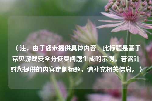 （注，由于您未提供具体内容，此标题是基于常见游戏安全分恢复问题生成的示例。若需针对您提供的内容定制标题，请补充相关信息。）