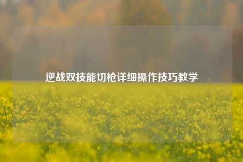 逆战双技能切枪详细操作技巧教学