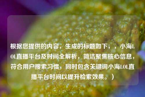根据您提供的内容，生成的标题如下，，小海LOL直播平台及时间全解析，简洁聚焦核心信息，符合用户搜索习惯，同时包含关键词小海LOL直播平台时间以提升检索效果。）
