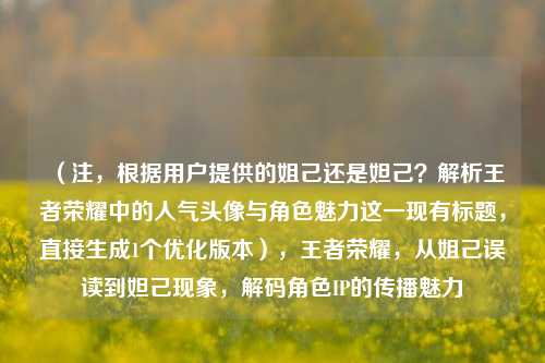 （注，根据用户提供的姐己还是妲己？解析王者荣耀中的人气头像与角色魅力这一现有标题，直接生成1个优化版本），王者荣耀，从姐己误读到妲己现象，解码角色IP的传播魅力