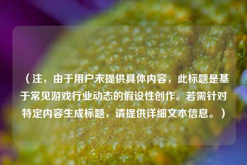 （注，由于用户未提供具体内容，此标题是基于常见游戏行业动态的假设性创作。若需针对特定内容生成标题，请提供详细文本信息。）