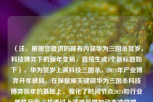 （注，根据您提供的现有内容华为三国杀贺岁，科技博弈下的新年变局，直接生成1个新标题如下），华为贺岁上演科技三国杀，2024年产业博弈开年破局，在保留原关键词华为三国杀科技博弈新年的基础上，强化了时间节点2024和行业属性产业，并通过上演破局增加动态冲突感，更突出事件的开年标志性意义。）