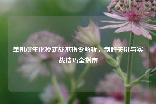 单机CF生化模式战术指令解析，制胜关键与实战技巧全指南