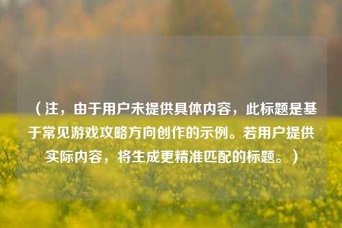 （注，由于用户未提供具体内容，此标题是基于常见游戏攻略方向创作的示例。若用户提供实际内容，将生成更精准匹配的标题。）