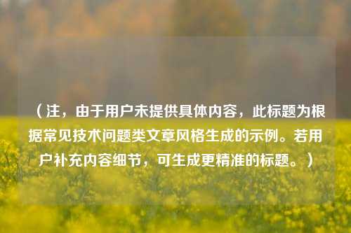 （注，由于用户未提供具体内容，此标题为根据常见技术问题类文章风格生成的示例。若用户补充内容细节，可生成更精准的标题。）