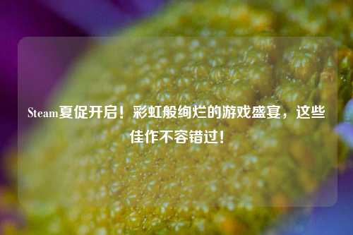 Steam夏促开启！彩虹般绚烂的游戏盛宴，这些佳作不容错过！