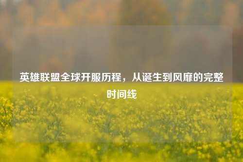 英雄联盟全球开服历程，从诞生到风靡的完整时间线