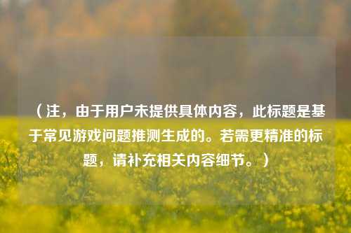 （注，由于用户未提供具体内容，此标题是基于常见游戏问题推测生成的。若需更精准的标题，请补充相关内容细节。）